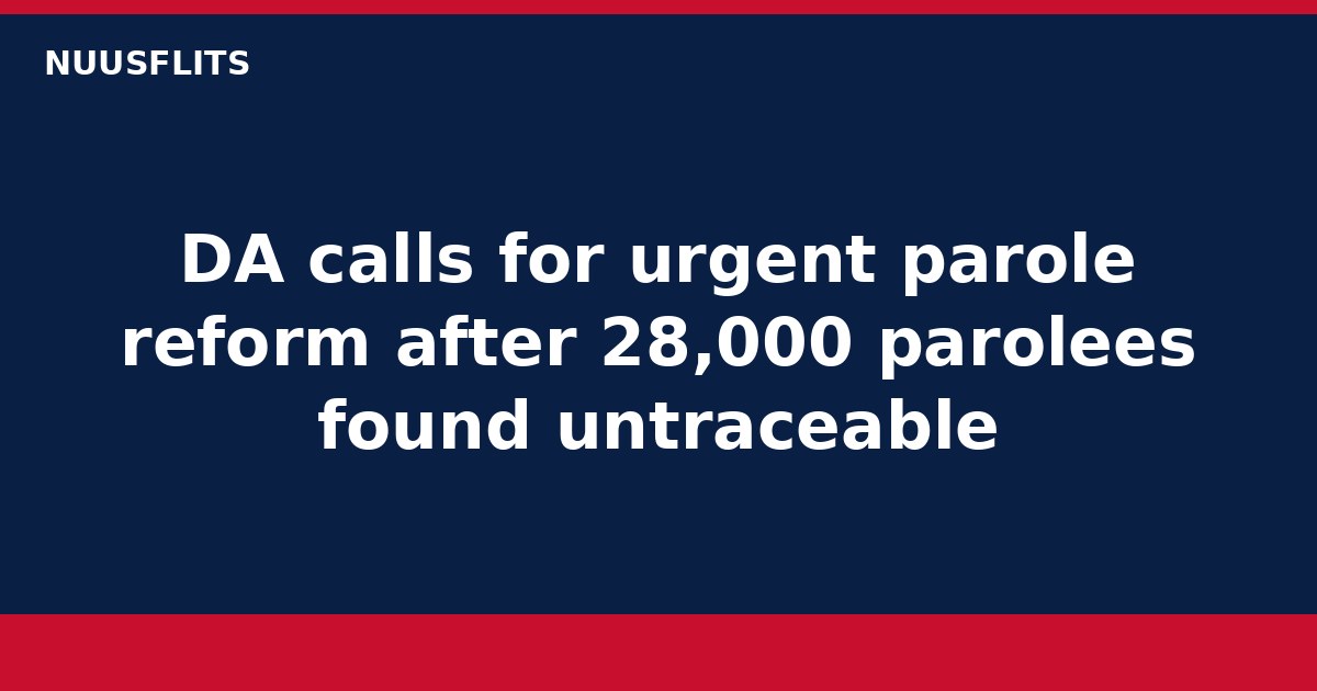 DA calls for urgent parole reform after 28,000 parolees found untraceable